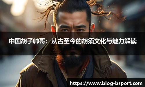 中国胡子帅哥：从古至今的胡须文化与魅力解读