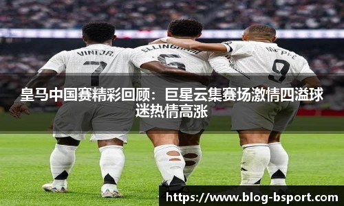 皇马中国赛精彩回顾：巨星云集赛场激情四溢球迷热情高涨