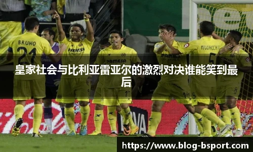 皇家社会与比利亚雷亚尔的激烈对决谁能笑到最后