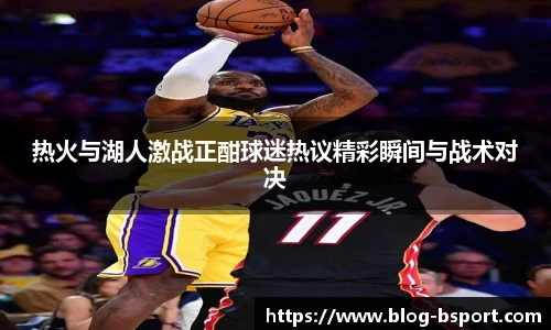 热火与湖人激战正酣球迷热议精彩瞬间与战术对决