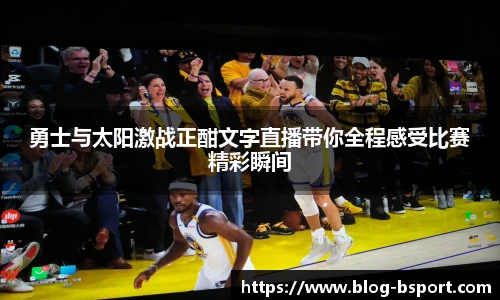 勇士与太阳激战正酣文字直播带你全程感受比赛精彩瞬间